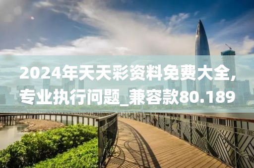 2024年天天彩资料免费大全,专业执行问题_兼容款80.189