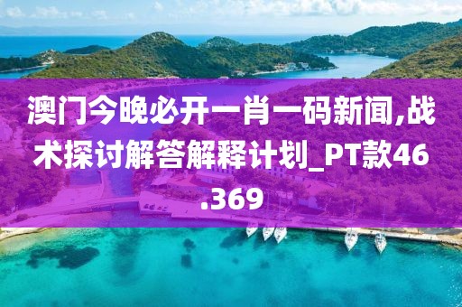 澳门今晚必开一肖一码新闻,战术探讨解答解释计划_PT款46.369
