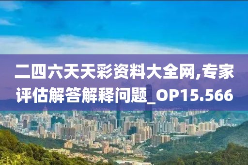 二四六天天彩资料大全网,专家评估解答解释问题_OP15.566