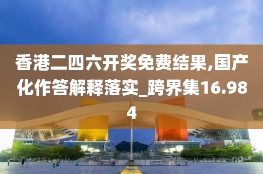 香港二四六开奖免费结果,国产化作答解释落实_跨界集16.984