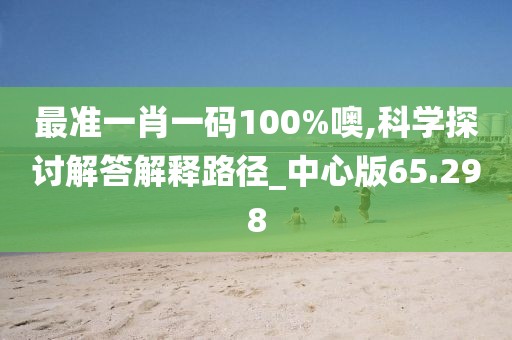 最准一肖一码100%噢,科学探讨解答解释路径_中心版65.298