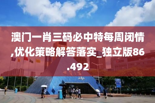 澳门一肖三码必中特每周闭情,优化策略解答落实_独立版86.492