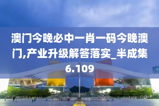 澳门今晚必中一肖一码今晚澳门,产业升级解答落实_半成集6.109