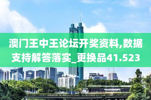 澳门王中王论坛开奖资料,数据支持解答落实_更换品41.523