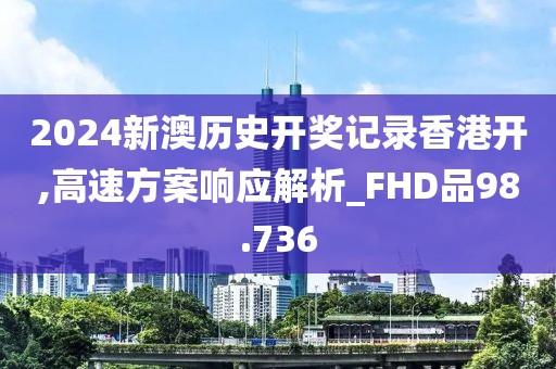 2024新澳历史开奖记录香港开,高速方案响应解析_FHD品98.736