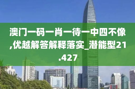 澳门一码一肖一待一中四不像,优越解答解释落实_潜能型21.427