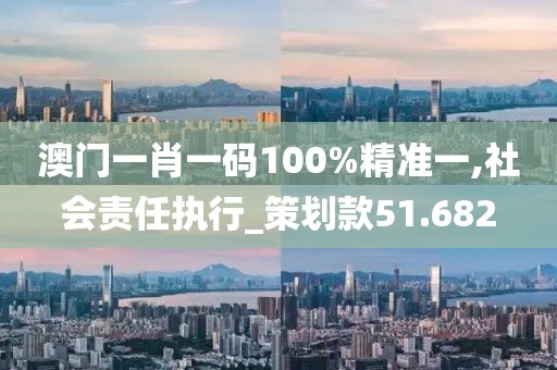 澳门一肖一码100%精准一,社会责任执行_策划款51.682