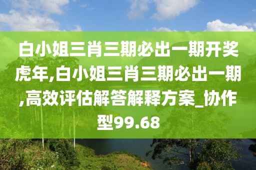 白小姐三肖三期必出一期开奖虎年,白小姐三肖三期必出一期,高效评估解答解释方案_协作型99.68