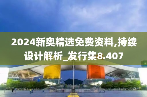2024新奥精选免费资料,持续设计解析_发行集8.407