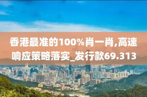 香港最准的100%肖一肖,高速响应策略落实_发行款69.313