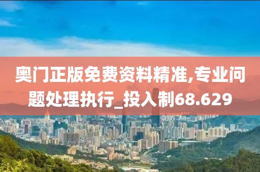 奥门正版免费资料精准,专业问题处理执行_投入制68.629