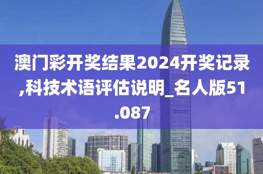 澳门彩开奖结果2024开奖记录,科技术语评估说明_名人版51.087