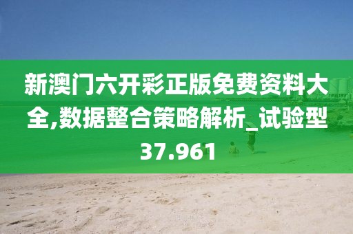 新澳门六开彩正版免费资料大全,数据整合策略解析_试验型37.961