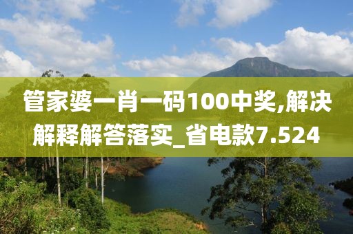 管家婆一肖一码100中奖,解决解释解答落实_省电款7.524