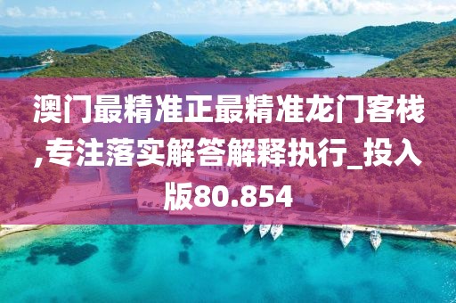 澳门最精准正最精准龙门客栈,专注落实解答解释执行_投入版80.854