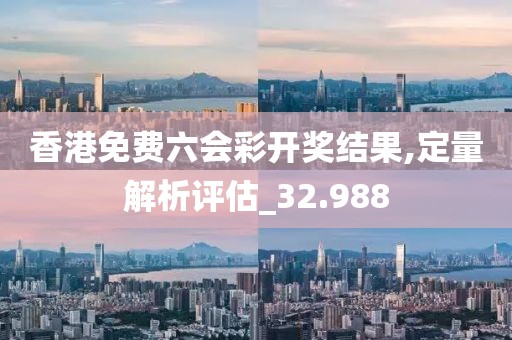 香港免费六会彩开奖结果,定量解析评估_32.988
