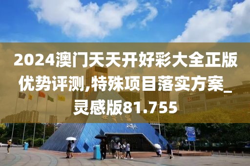 2024澳门天天开好彩大全正版优势评测,特殊项目落实方案_灵感版81.755