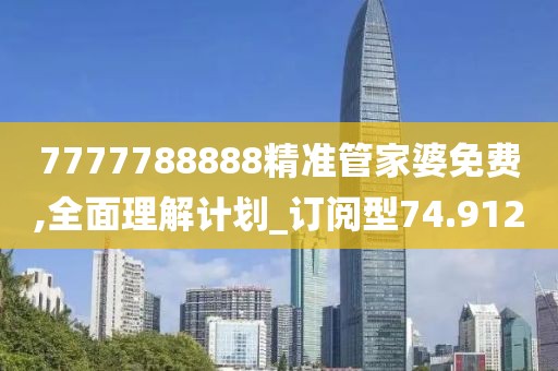7777788888精准管家婆免费,全面理解计划_订阅型74.912