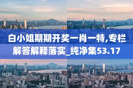 白小姐期期开奖一肖一特,专栏解答解释落实_纯净集53.17