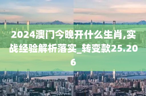 2024澳门今晚开什么生肖,实战经验解析落实_转变款25.206