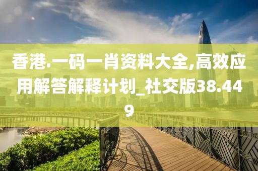 香港.一码一肖资料大全,高效应用解答解释计划_社交版38.449