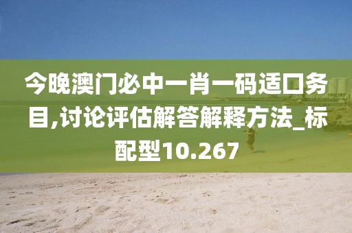 今晚澳门必中一肖一码适囗务目,讨论评估解答解释方法_标配型10.267