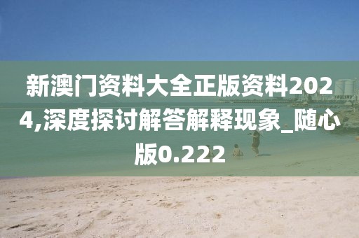 新澳门资料大全正版资料2024,深度探讨解答解释现象_随心版0.222