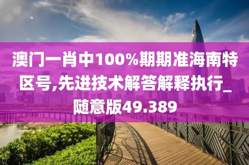 澳门一肖中100%期期准海南特区号,先进技术解答解释执行_随意版49.389