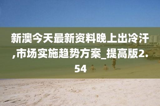 新澳今天最新资料晚上出冷汗,市场实施趋势方案_提高版2.54
