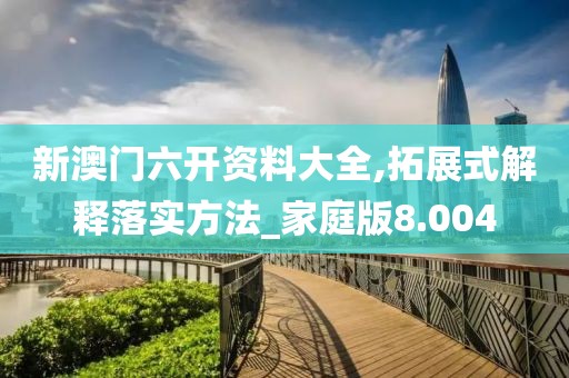 新澳门六开资料大全,拓展式解释落实方法_家庭版8.004
