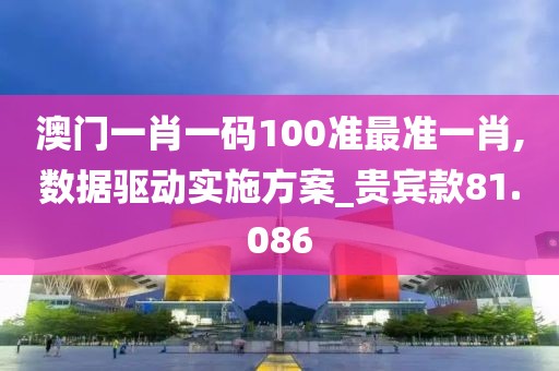 澳门一肖一码100准最准一肖,数据驱动实施方案_贵宾款81.086
