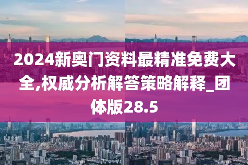 2024新奥门资料最精准免费大全,权威分析解答策略解释_团体版28.5