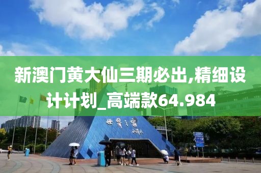 新澳门黄大仙三期必出,精细设计计划_高端款64.984