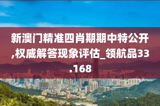 新澳门精准四肖期期中特公开,权威解答现象评估_领航品33.168