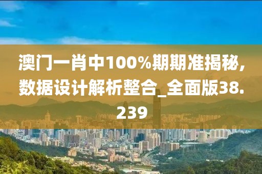 澳门一肖中100%期期准揭秘,数据设计解析整合_全面版38.239