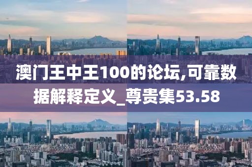 澳门王中王100的论坛,可靠数据解释定义_尊贵集53.58