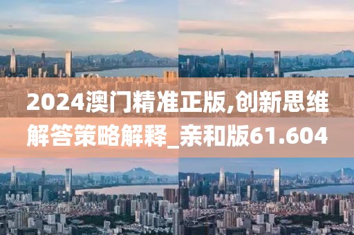 2024澳门精准正版,创新思维解答策略解释_亲和版61.604