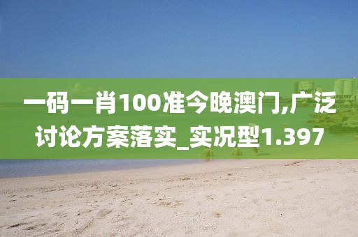 一码一肖100准今晚澳门,广泛讨论方案落实_实况型1.397