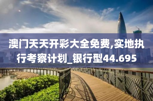 澳门天天开彩大全免费,实地执行考察计划_银行型44.695