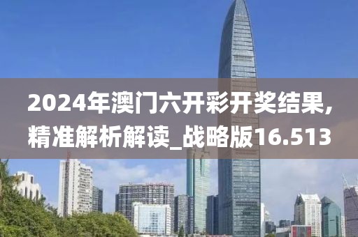 2024年澳门六开彩开奖结果,精准解析解读_战略版16.513