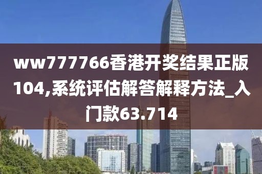 ww777766香港开奖结果正版104,系统评估解答解释方法_入门款63.714
