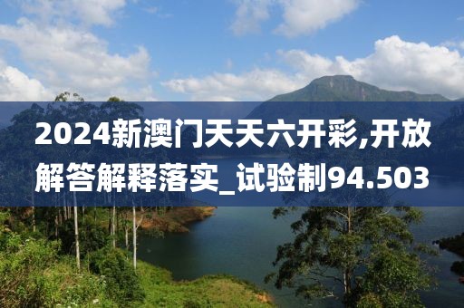 2024新澳门天天六开彩,开放解答解释落实_试验制94.503