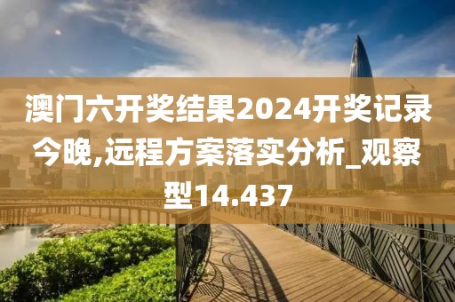澳门六开奖结果2024开奖记录今晚,远程方案落实分析_观察型14.437