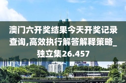 澳门六开奖结果今天开奖记录查询,高效执行解答解释策略_独立集26.457