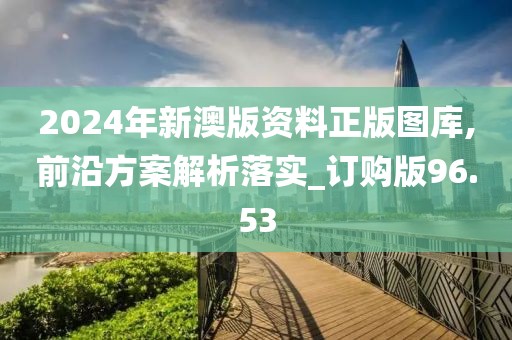 2024年新澳版资料正版图库,前沿方案解析落实_订购版96.53