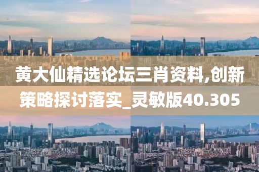 黄大仙精选论坛三肖资料,创新策略探讨落实_灵敏版40.305