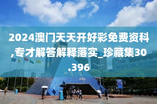2024澳门天天开好彩免费资科,专才解答解释落实_珍藏集30.396