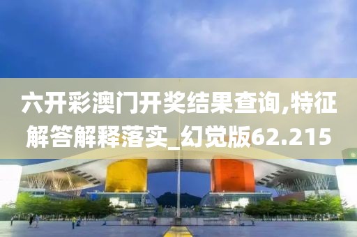 六开彩澳门开奖结果查询,特征解答解释落实_幻觉版62.215