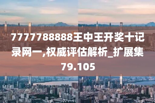 7777788888王中王开奖十记录网一,权威评估解析_扩展集79.105