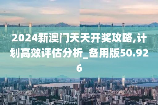 2024新澳门天天开奖攻略,计划高效评估分析_备用版50.926